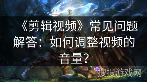 《剪辑视频》常见问题解答：如何调整视频的音量？