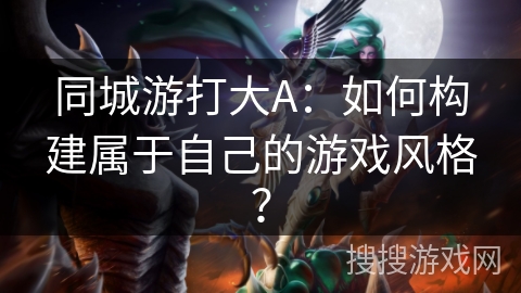 同城游打大A：如何构建属于自己的游戏风格？