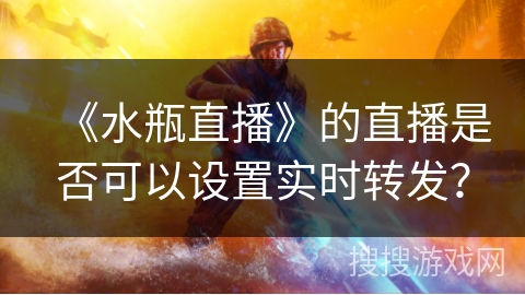 《水瓶直播》的直播是否可以设置实时转发？