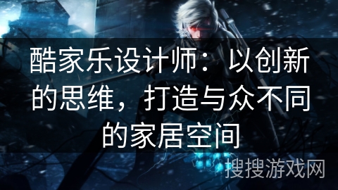 酷家乐设计师：以创新的思维，打造与众不同的家居空间
