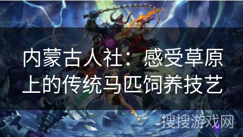 内蒙古人社：感受草原上的传统马匹饲养技艺