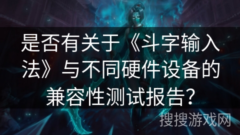 是否有关于《斗字输入法》与不同硬件设备的兼容性测试报告？