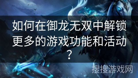 如何在御龙无双中解锁更多的游戏功能和活动？