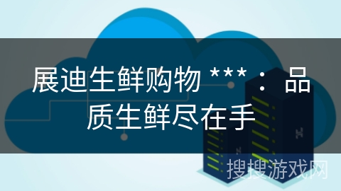 展迪生鲜购物 *** ：品质生鲜尽在手