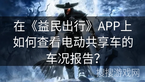 在《益民出行》APP上如何查看电动共享车的车况报告？