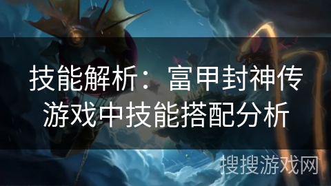 技能解析：富甲封神传游戏中技能搭配分析