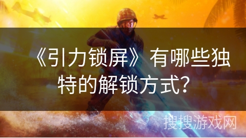 《引力锁屏》有哪些独特的解锁方式? 《引力锁屏》有哪些独特的解锁方式?