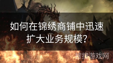 如何在锦绣商铺中迅速扩大业务规模？