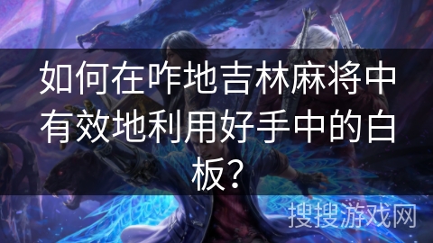 如何在咋地吉林麻将中有效地利用好手中的白板？