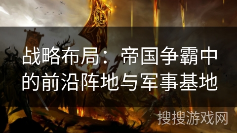 战略布局：帝国争霸中的前沿阵地与军事基地