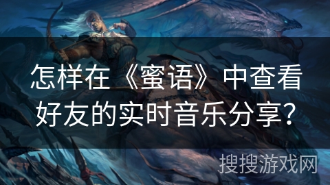 怎样在《蜜语》中查看好友的实时音乐分享？