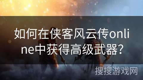 如何在侠客风云传online中获得高级武器? 如何在侠客风云传online中获得高级武器?