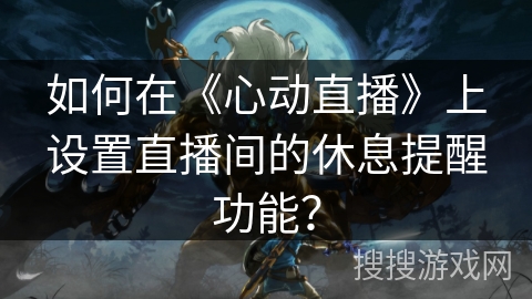 如何在《心动直播》上设置直播间的休息提醒功能? 如何在《心动直播》上设置直播间的休息提醒功能?