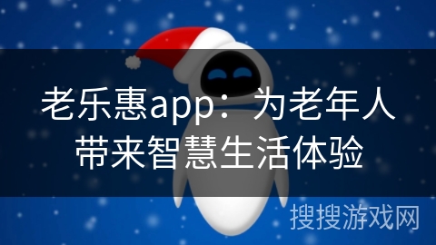 老乐惠app:为老年人带来智慧生活体验 老乐惠app:为老年人带来智慧生活体验