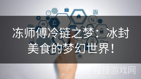 冻师傅冷链之梦:冰封美食的梦幻世界! 冻师傅冷链之梦:冰封美食的梦幻世界!