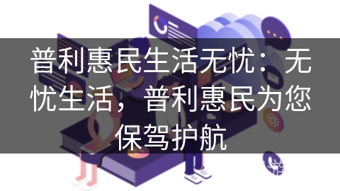 普利惠民生活无忧:无忧生活,普利惠民为您保驾护航 普利惠民生活无忧:无忧生活,普利惠民为您保驾护航