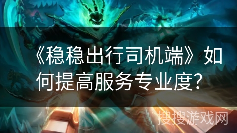 《稳稳出行司机端》如何提高服务专业度? 《稳稳出行司机端》如何提高服务专业度?