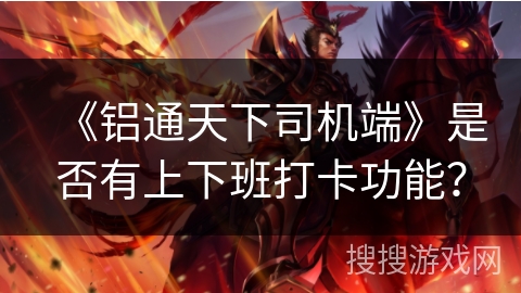 《铝通天下司机端》是否有上下班打卡功能? 《铝通天下司机端》是否有上下班打卡功能?