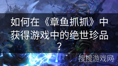 如何在《章鱼抓抓》中获得游戏中的绝世珍品? 如何在《章鱼抓抓》中获得游戏中的绝世珍品?