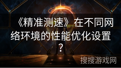 《精准测速》在不同网络环境的性能优化设置? 《精准测速》在不同网络环境的性能优化设置?