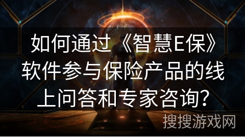 如何通过《智慧E保》软件参与保险产品的线上问答和专家咨询? 如何通过《智慧E保》软件参与保险产品的线上问答和专家咨询?