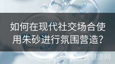 如何在现代社交场合使用朱砂进行氛围营造？