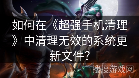 如何在《超强手机清理》中清理无效的系统更新文件? 如何在《超强手机清理》中清理无效的系统更新文件?