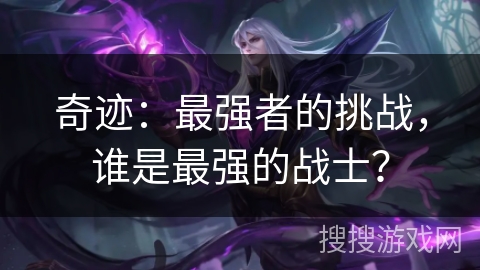 奇迹:最强者的挑战,谁是最强的战士? 奇迹:最强者的挑战,谁是最强的战士?