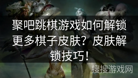 聚吧跳棋游戏如何解锁更多棋子皮肤？皮肤解锁技巧！