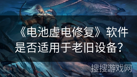 《电池虚电修复》软件是否适用于老旧设备? 《电池虚电修复》软件是否适用于老旧设备?
