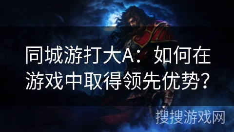 同城游打大A:如何在游戏中取得领先优势? 同城游打大A:如何在游戏中取得领先优势?