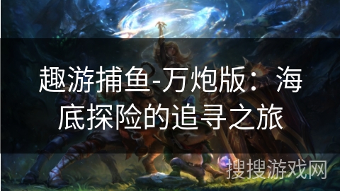 趣游捕鱼-万炮版：海底探险的追寻之旅