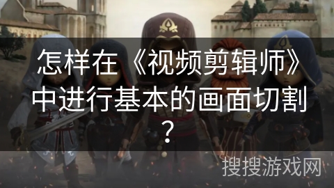 怎样在《视频剪辑师》中进行基本的画面切割? 怎样在《视频剪辑师》中进行基本的画面切割?