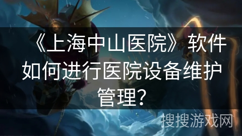 《上海中山医院》软件如何进行医院设备维护管理？