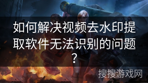 如何解决视频去水印提取软件无法识别的问题？