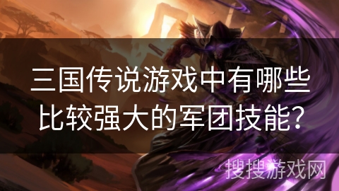 三国传说游戏中有哪些比较强大的军团技能？