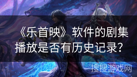 《乐首映》软件的剧集播放是否有历史记录？