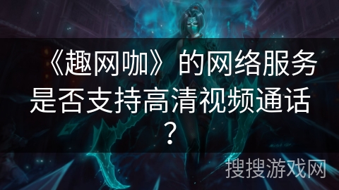 《趣网咖》的网络服务是否支持高清视频通话？