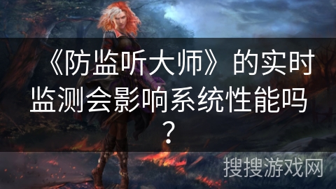 《防监听大师》的实时监测会影响系统性能吗？