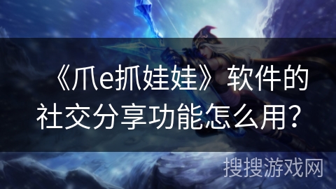 《爪e抓娃娃》软件的社交分享功能怎么用？