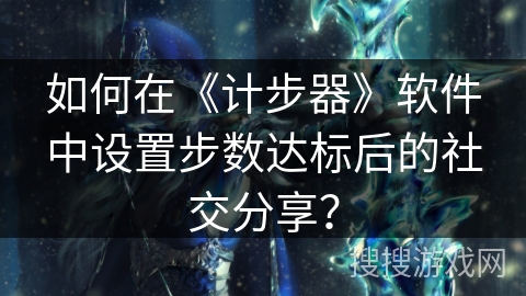 如何在《计步器》软件中设置步数达标后的社交分享？