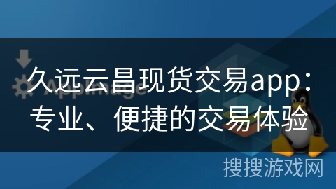 久远云昌现货交易app：专业、便捷的交易体验