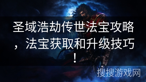 圣域浩劫传世法宝攻略，法宝获取和升级技巧！