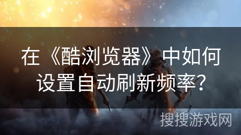 在《酷浏览器》中如何设置自动刷新频率？