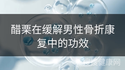 醋栗在缓解男性骨折康复中的功效