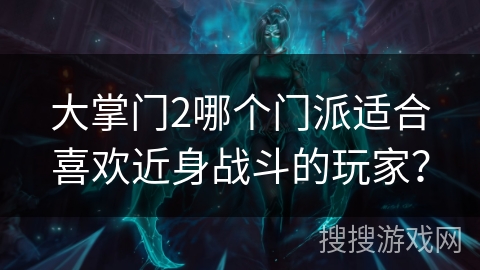 大掌门2哪个门派适合喜欢近身战斗的玩家？