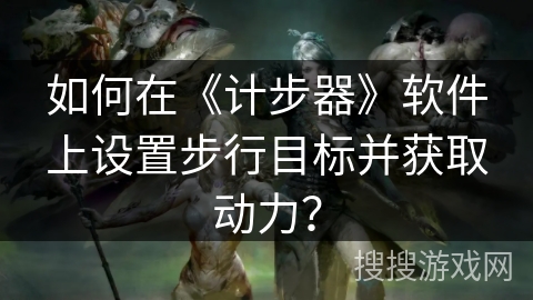 如何在《计步器》软件上设置步行目标并获取动力？