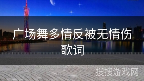 广场舞多情反被无情伤歌词