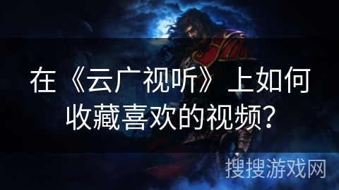 在《云广视听》上如何收藏喜欢的视频？