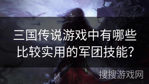 三国传说游戏中有哪些比较实用的军团技能？